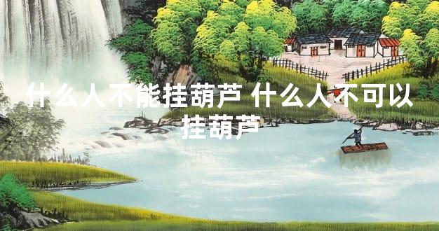 什么人不能挂葫芦 什么人不可以挂葫芦